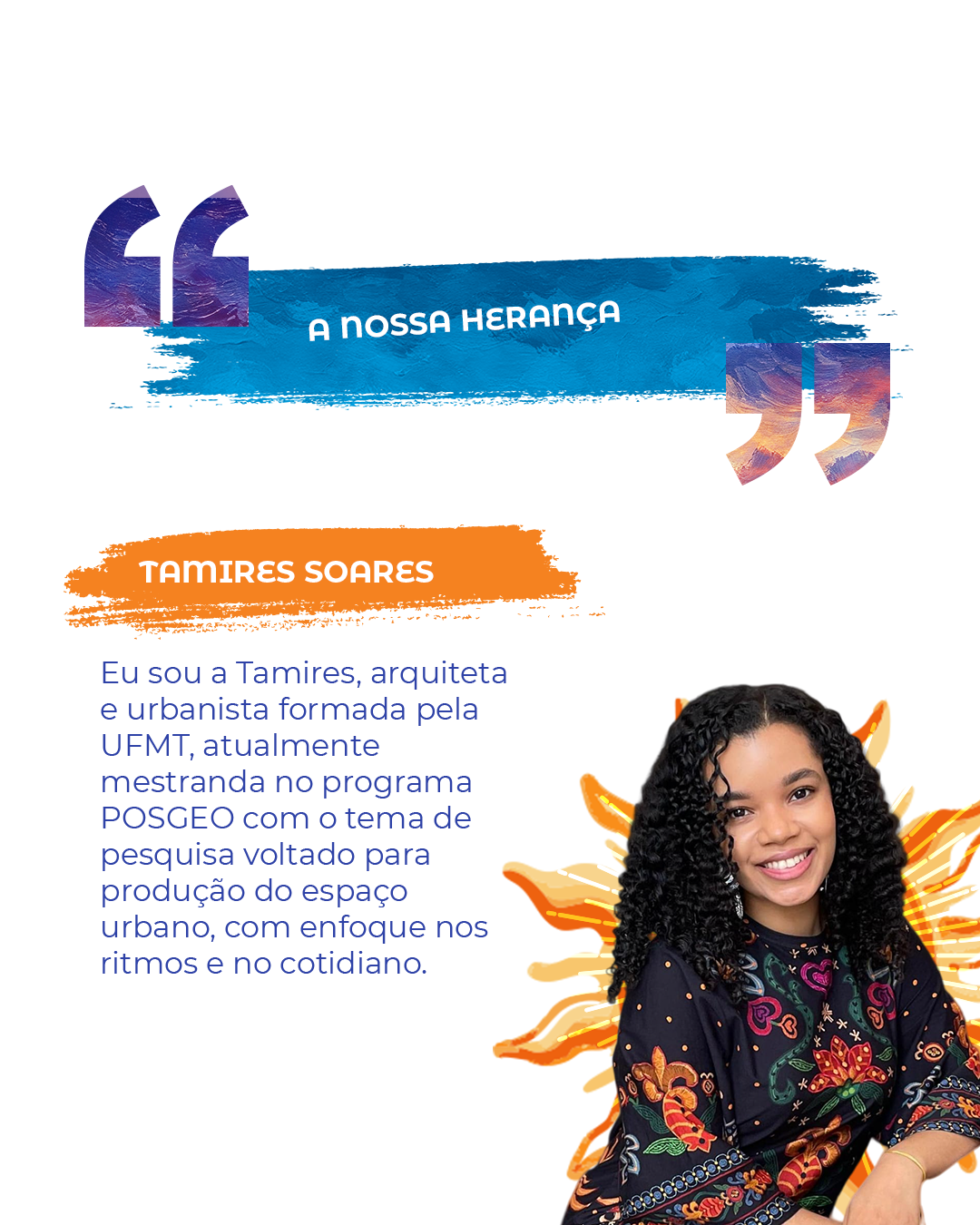 "A NOSSA HERANÇA" Tamires Soares Eu sou a Tamires, arquiteta e urbanista formada pela UFMT, atualmente mestranda no programa POSGEO com o tema de pesquisa voltado para produção do espaço urbano, com enfoque nos ritmos e no cotidiano.