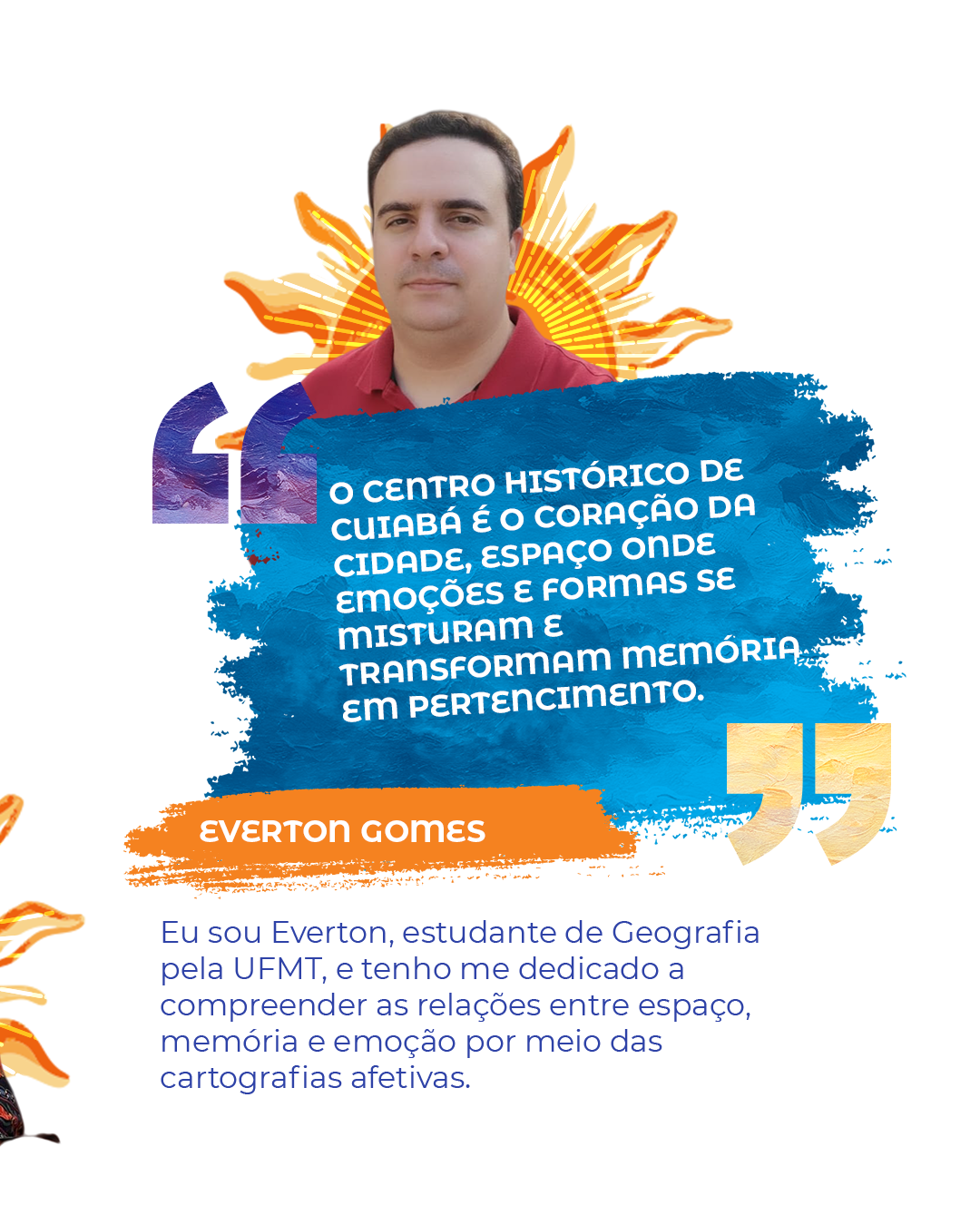 "O Centro Histórico de Cuiabá é o coração da cidade, espaço onde emoções e formas se misturam e transformam memória em pertencimento." Everton Gomes Eu sou Everton, estudante de Geografia pela UFMT, e tenho me dedicado a compreender as relações entre espaço, memória e emoção por meio das cartografias afetivas.